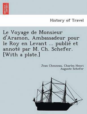 Le Voyage de Monsieur d'Aramon, Ambassadeur pour le Roy en Levant ... publie&#769; et annote&#769; par M. Ch. Schefer. [With a plate.] 1