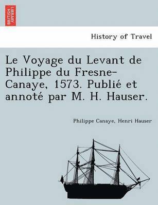 Philippe Canaye, Henri Hauser - Voyage du Levant de Philippe du Fresne-Canaye, 1573. Publié et annoté par M. H. Hauser., Häftad