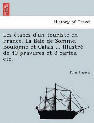 Les E Tapes D'Un Touriste En France. La Baie de Somme, Boulogne Et Calais ... Illustre de 40 Gravures Et 3 Cartes, Etc. 1