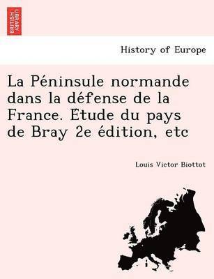 La Pe Ninsule Normande Dans La de Fense de La France. E Tude Du Pays de Bray 2e E Dition, Etc 1