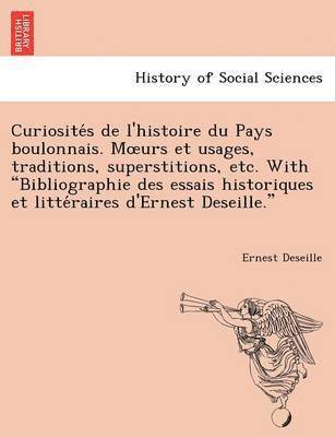 Curiosite S de L'Histoire Du Pays Boulonnais. M Urs Et Usages, Traditions, Superstitions, Etc. with Bibliographie Des Essais Historiques Et Litte Rair