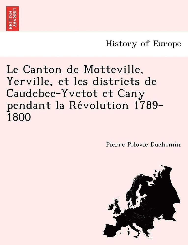 Le Canton de Motteville, Yerville, et les districts de Caudebec-Yvetot et Cany pendant la Re&#769;volution 1789-1800 1