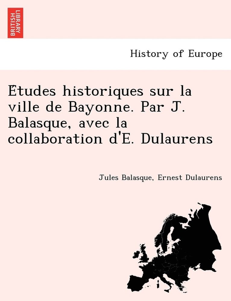 E&#769;tudes historiques sur la ville de Bayonne. Par J. Balasque, avec la collaboration d'E. Dulaurens 1