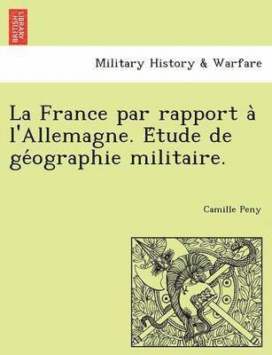 bokomslag La France Par Rapport A L'Allemagne. E Tude de GE Ographie Militaire.