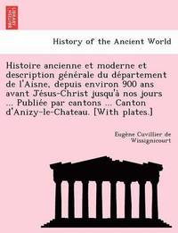 bokomslag Histoire Ancienne Et Moderne Et Description GE Ne Rale Du de Partement de L'Aisne, Depuis Environ 900 ANS Avant Je Sus-Christ Jusqu'a Nos Jours ... Pu