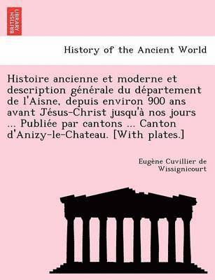 Histoire Ancienne Et Moderne Et Description GE Ne Rale Du de Partement de L'Aisne, Depuis Environ 900 ANS Avant Je Sus-Christ Jusqu'a Nos Jours ... Publie E Par Cantons ... Canton D'Anizy-Le-Chateau. 1