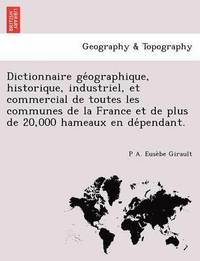 bokomslag Dictionnaire ge&#769;ographique, historique, industriel, et commercial de toutes les communes de la France et de plus de 20,000 hameaux en de&#769;pendant.