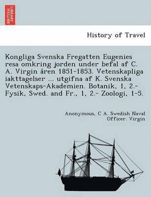 C. A. Swedish Naval Officer Virgin, Anonymous, C A. Swedish Naval Officer. Virgin - Kongliga Svenska Fregatten Eugenies Resa Omkring Jorden Under Befal AF C. A. Virgin a Ren 1851-1853. Vetenskapliga Iakttagelser ... Utgifna AF K. Sven, Häftad