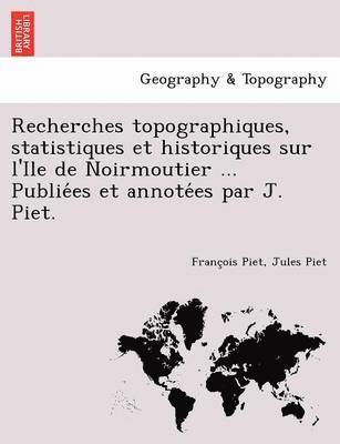 Recherches topographiques, statistiques et historiques sur l'Ile de Noirmoutier ... Publie&#769;es et annote&#769;es par J. Piet. 1