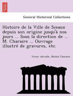 Histoire de la Ville de Sceaux depuis son origine jusqu'à nos jours ... Sous la direction de ... M. Charaire ... Ouvrage illustré de gravures, etc.