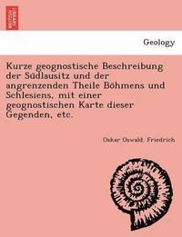 bokomslag Kurze geognostische Beschreibung der Su&#776;dlausitz und der angrenzenden Theile Bo&#776;hmens und Schlesiens, mit einer geognostischen Karte dieser Gegenden, etc.