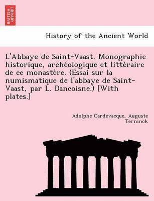 L'Abbaye de Saint-Vaast. Monographie historique, archéologique et littéraire de ce monastère. (Essai sur la numismatique de l'abbaye de Saint-Vaast, par L. Dancoisne.) [With plates.]