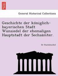 bokomslag Geschichte Der Ko Niglich-Bayerischen Stadt Wunsiedel Der Ehemaligen Hauptstadt Der Sechsa Mter.