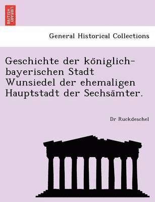 bokomslag Geschichte Der Ko Niglich-Bayerischen Stadt Wunsiedel Der Ehemaligen Hauptstadt Der Sechsa Mter.