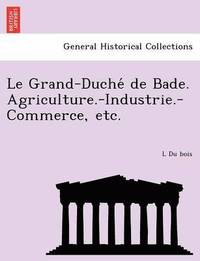 bokomslag Le Grand-Duche de Bade. Agriculture.-Industrie.-Commerce, Etc.