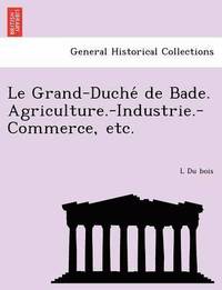 bokomslag Le Grand-Duche de Bade. Agriculture.-Industrie.-Commerce, Etc.