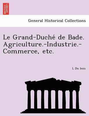 Le Grand-Duche de Bade. Agriculture.-Industrie.-Commerce, Etc. 1