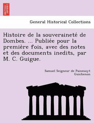 Histoire de la souverainete&#769; de Dombes. ... Publie&#769;e pour la premie&#768;re fois, avec des notes et des documents inedits, par M. C. Guigue. 1