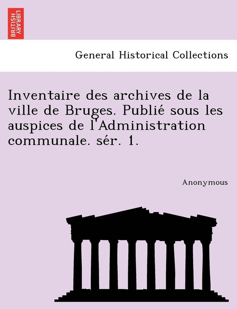 Inventaire Des Archives de La Ville de Bruges. Publie Sous Les Auspices de L'Administration Communale. Se R. 1. 1