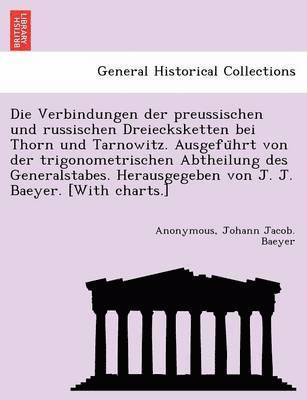 Die Verbindungen Der Preussischen Und Russischen Dreiecksketten Bei Thorn Und Tarnowitz. Ausgefu Hrt Von Der Trigonometrischen Abtheilung Des Generalstabes. Herausgegeben Von J. J. Baeyer. [With 1