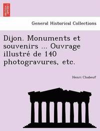 bokomslag Dijon. Monuments et souvenirs ... Ouvrage illustre&#769; de 140 photogravures, etc.