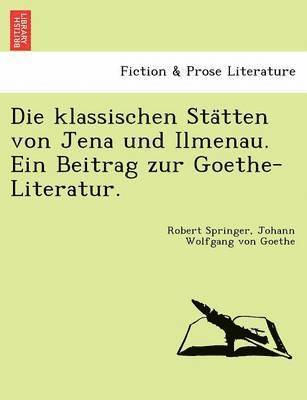 Die Klassischen Sta Tten Von Jena Und Ilmenau. Ein Beitrag Zur Goethe-Literatur. 1