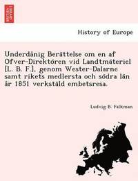 bokomslag Underda Nig Bera Ttelse Om En AF O Fver-Direkto Ren VID Landtma Teriel [L. B. F.], Genom Wester-Dalarne Samt Rikets Medlersta Och So Dra La N A R 1851 Verksta LD Embetsresa.