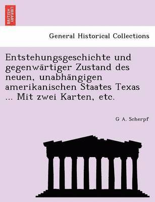 Entstehungsgeschichte Und Gegenwa Rtiger Zustand Des Neuen, Unabha Ngigen Amerikanischen Staates Texas ... Mit Zwei Karten, Etc. 1