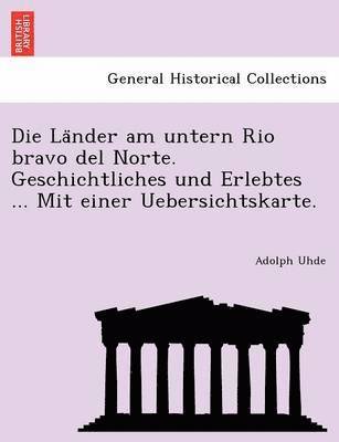 bokomslag Die La Nder Am Untern Rio Bravo del Norte. Geschichtliches Und Erlebtes ... Mit Einer Uebersichtskarte.