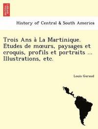 bokomslag Trois ANS a la Martinique. E Tudes de M Urs, Paysages Et Croquis, Profils Et Portraits ... Illustrations, Etc.