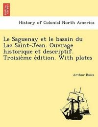 bokomslag Le Saguenay Et Le Bassin Du Lac Saint-Jean. Ouvrage Historique Et Descriptif. Troisie Me E Dition. with Plates