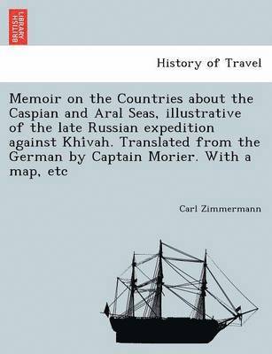 Memoir on the Countries about the Caspian and Aral Seas, Illustrative of the Late Russian Expedition Against Khi Vah. Translated from the German by Captain Morier. with a Map, Etc 1