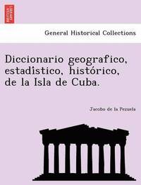 bokomslag Diccionario geografico, estadi&#769;stico, histo&#769;rico, de la Isla de Cuba.