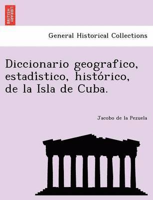 Diccionario geografico, estadi&#769;stico, histo&#769;rico, de la Isla de Cuba. 1