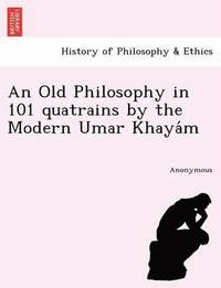 bokomslag An Old Philosophy in 101 Quatrains by the Modern Umar Khaya M