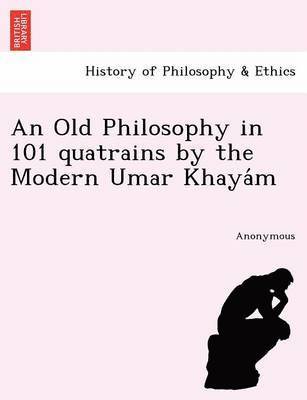 An Old Philosophy in 101 Quatrains by the Modern Umar Khaya M 1