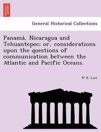 bokomslag Panama, Nicaragua and Tehuantepec; Or, Considerations Upon the Questions of Communication Between the Atlantic and Pacific Oceans.