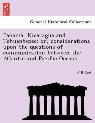 Panama, Nicaragua and Tehuantepec; Or, Considerations Upon the Questions of Communication Between the Atlantic and Pacific Oceans. 1