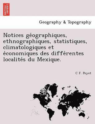 Notices GE Ographiques, Ethnographiques, Statistiques, Climatologiques Et E Conomiques Des Diffe Rentes Localite S Du Mexique. 1