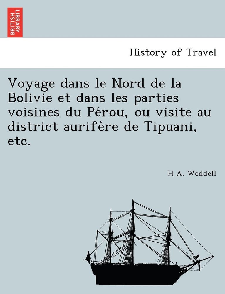 Voyage dans le Nord de la Bolivie et dans les parties voisines du Pe&#769;rou, ou visite au district aurife&#768;re de Tipuani, etc. 1