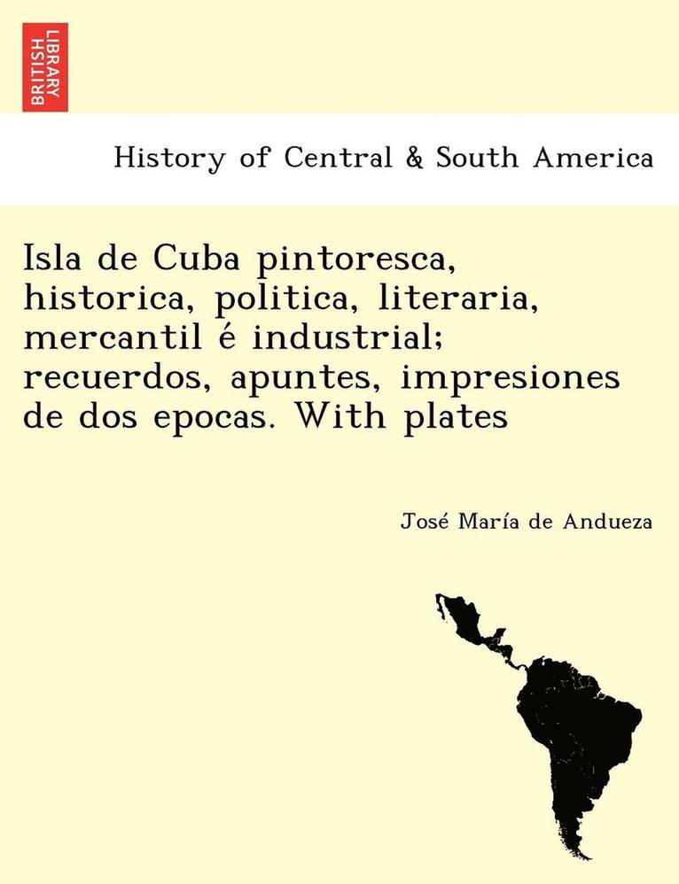 Isla de Cuba pintoresca, historica, politica, literaria, mercantil e&#769; industrial; recuerdos, apuntes, impresiones de dos epocas. With plates 1