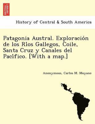 Patagonia Austral. Exploracio n de los Ri os Gallegos, Coile, Santa Cruz y Canales del Paci fico. [With a map.] 1
