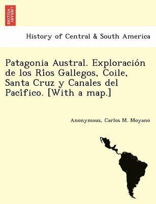 Patagonia Austral. Exploracion de los Rios Gallegos, Coile, Santa Cruz y Canales del Pacifico. [With a map.] 1