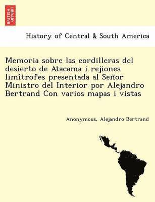 Memoria sobre las cordilleras del desierto de Atacama i rejiones limítrofes presentada al Señor Ministro del Interior por Alejandro Bertrand Con varios mapas i vistas