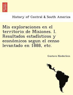 Mis exploraciones en el territorio de Misiones. I. Resultados estadi&#769;sticos y econo&#769;micos segun el censo levantado en 1888, etc. 1
