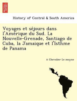 Voyages Et Se Jours Dans L'Ame Rique Du Sud. La Nouvelle-Grenade, Santiago de Cuba, La Jamaique Et L'Isthme de Panama 1