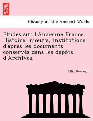 E Tudes Sur L'Ancienne France. Histoire, M Urs, Institutions D'Apre S Les Documents Conserve S Dans Les de Po Ts D'Archives. 1