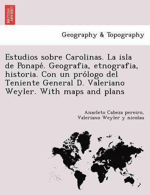 Estudios sobre Carolinas. La isla de Ponape&#769;. Geografia, etnografia, historia. Con un pro&#769;logo del Teniente General D. Valeriano Weyler. With maps and plans 1