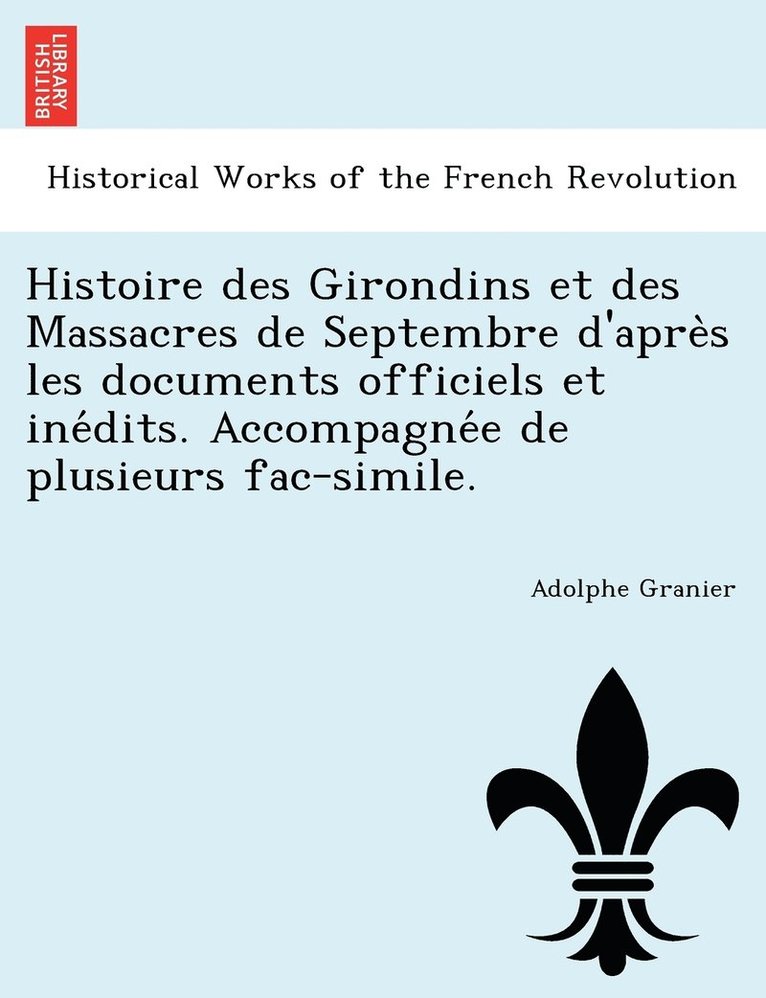 Histoire des Girondins et des Massacres de Septembre d'apre&#768;s les documents officiels et ine&#769;dits. Accompagne&#769;e de plusieurs fac-simile. 1