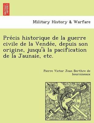 Pre Cis Historique de La Guerre Civile de La Vende E, Depuis Son Origine, Jusqu'a La Pacification de La Jaunaie, Etc.